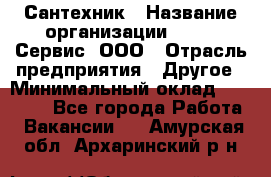 Сантехник › Название организации ­ Aqua-Сервис, ООО › Отрасль предприятия ­ Другое › Минимальный оклад ­ 50 000 - Все города Работа » Вакансии   . Амурская обл.,Архаринский р-н